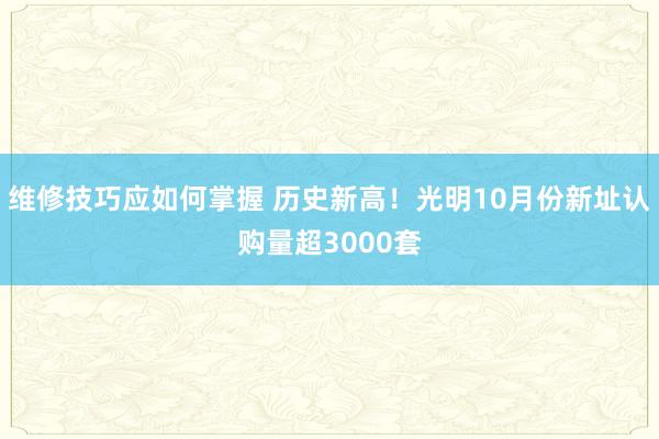 维修技巧应如何掌握 历史新高！光明10月份新址认购量超3000套