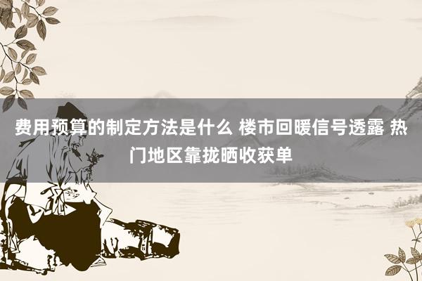 费用预算的制定方法是什么 楼市回暖信号透露 热门地区靠拢晒收获单