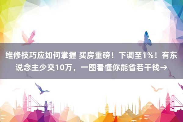 维修技巧应如何掌握 买房重磅！下调至1%！有东说念主少交10万，一图看懂你能省若干钱→