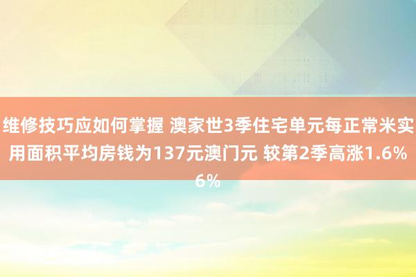 维修技巧应如何掌握 澳家世3季住宅单元每正常米实用面积平均房钱为137元澳门元 较第2季高涨1.6%