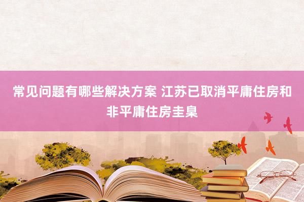 常见问题有哪些解决方案 江苏已取消平庸住房和非平庸住房圭臬