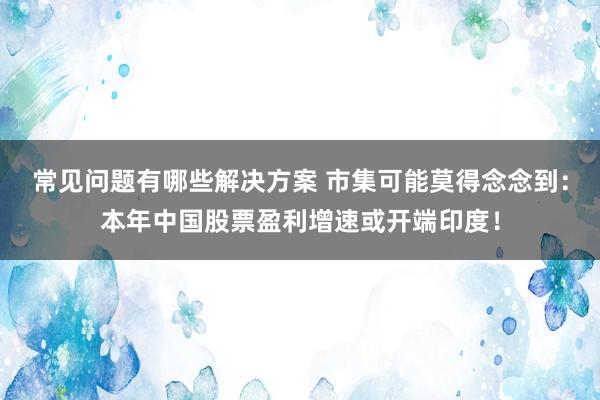 常见问题有哪些解决方案 市集可能莫得念念到：本年中国股票盈利增速或开端印度！