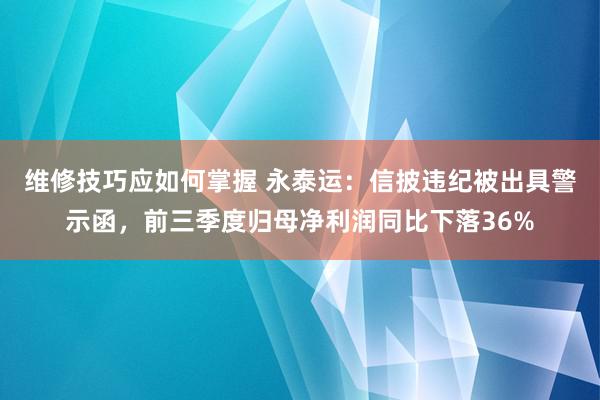 维修技巧应如何掌握 永泰运：信披违纪被出具警示函，前三季度归母净利润同比下落36%