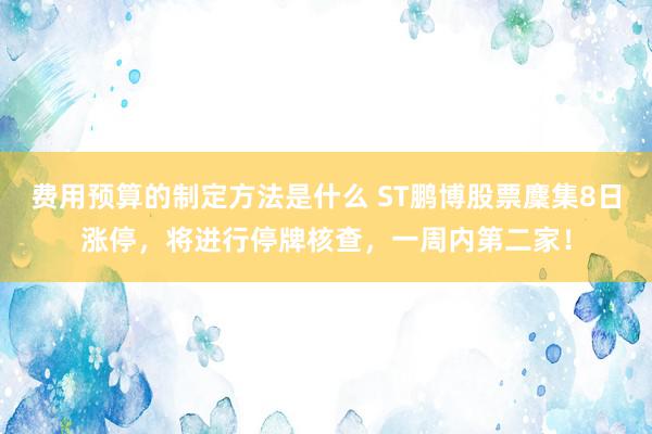 费用预算的制定方法是什么 ST鹏博股票麇集8日涨停，将进行停牌核查，一周内第二家！