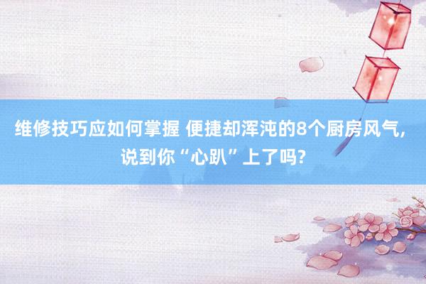 维修技巧应如何掌握 便捷却浑沌的8个厨房风气, 说到你“心趴”上了吗?