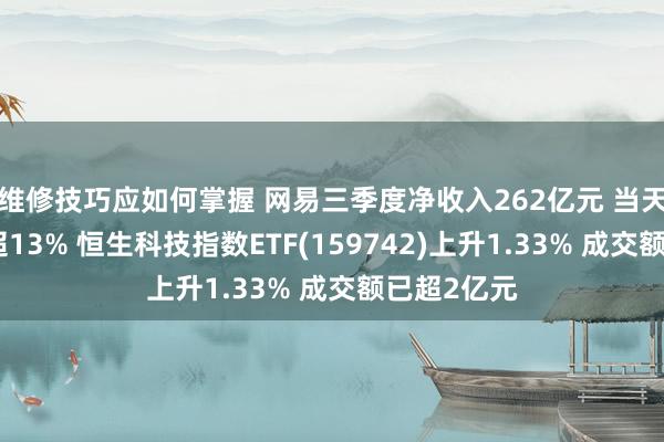 维修技巧应如何掌握 网易三季度净收入262亿元 当天盘中大涨超13% 恒生科技指数ETF(159742)上升1.33% 成交额已超2亿元