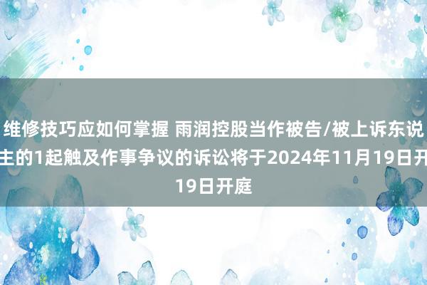 维修技巧应如何掌握 雨润控股当作被告/被上诉东说念主的1起触及作事争议的诉讼将于2024年11月19日开庭