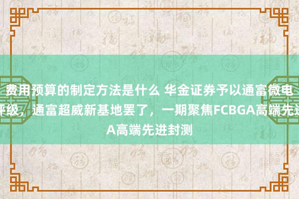 费用预算的制定方法是什么 华金证券予以通富微电买入评级，通富超威新基地罢了，一期聚焦FCBGA高端先进封测