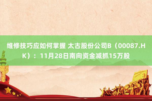 维修技巧应如何掌握 太古股份公司B（00087.HK）：11月28日南向资金减抓15万股