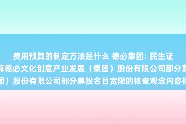 费用预算的制定方法是什么 德必集团: 民生证券股份有限公司对于上海德必文化创意产业发展（集团）股份有限公司部分募投名目宽限的核查观念内容概要