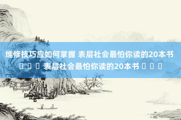 维修技巧应如何掌握 表层社会最怕你读的20本书 ​​​表层社会最怕你读的20本书 ​​​