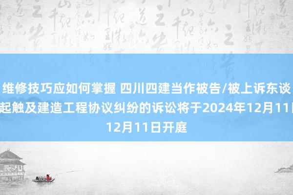 维修技巧应如何掌握 四川四建当作被告/被上诉东谈主的1起触及建造工程协议纠纷的诉讼将于2024年12月11日开庭