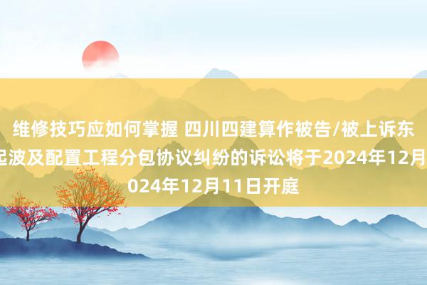 维修技巧应如何掌握 四川四建算作被告/被上诉东谈主的1起波及配置工程分包协议纠纷的诉讼将于2024年12月11日开庭