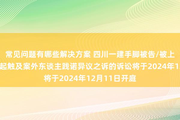 常见问题有哪些解决方案 四川一建手脚被告/被上诉东谈主的1起触及案外东谈主践诺异议之诉的诉讼将于2024年12月11日开庭