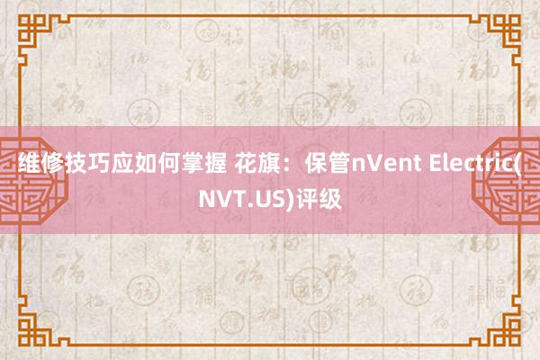 维修技巧应如何掌握 花旗：保管nVent Electric(NVT.US)评级