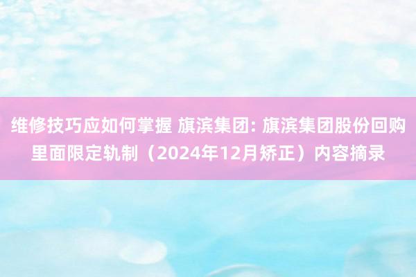 维修技巧应如何掌握 旗滨集团: 旗滨集团股份回购里面限定轨制（2024年12月矫正）内容摘录