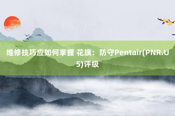 维修技巧应如何掌握 花旗：防守Pentair(PNR.US)评级