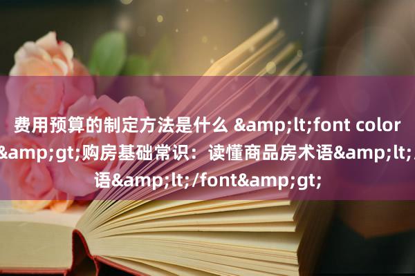 费用预算的制定方法是什么 &lt;font color=＂#000000＂&gt;购房基础常识：读懂商品房术语&lt;/font&gt;