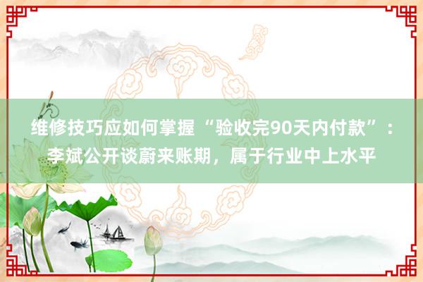 维修技巧应如何掌握 “验收完90天内付款” ：李斌公开谈蔚来账期，属于行业中上水平