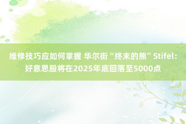 维修技巧应如何掌握 华尔街“终末的熊”Stifel：好意思股将在2025年底回落至5000点