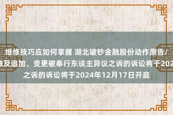 维修技巧应如何掌握 湖北破钞金融股份动作原告/上诉东谈主的2起触及追加、变更被奉行东谈主异议之诉的诉讼将于2024年12月17日开庭