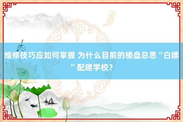 维修技巧应如何掌握 为什么目前的楼盘总思“白嫖”配建学校？