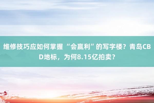 维修技巧应如何掌握 “会赢利”的写字楼？青岛CBD地标，为何8.15亿拍卖？