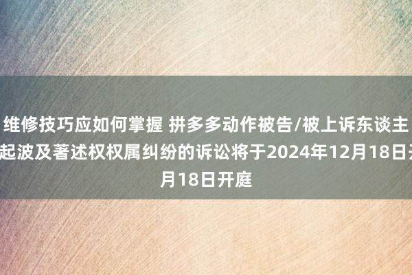 维修技巧应如何掌握 拼多多动作被告/被上诉东谈主的1起波及著述权权属纠纷的诉讼将于2024年12月18日开庭