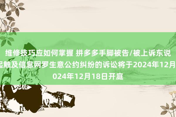 维修技巧应如何掌握 拼多多手脚被告/被上诉东说念主的2起触及信息网罗生意公约纠纷的诉讼将于2024年12月18日开庭