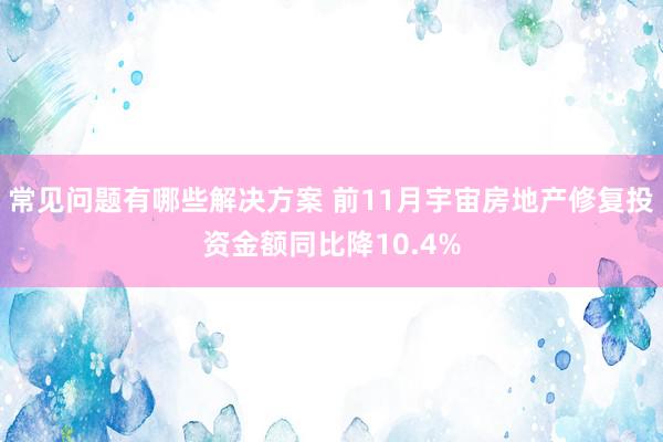 常见问题有哪些解决方案 前11月宇宙房地产修复投资金额同比降10.4%