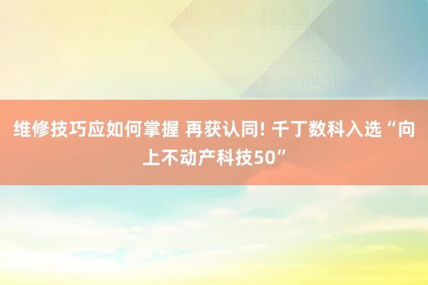 维修技巧应如何掌握 再获认同! 千丁数科入选“向上不动产科技50”