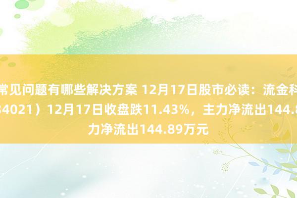 常见问题有哪些解决方案 12月17日股市必读：流金科技（834021）12月17日收盘跌11.43%，主力净流出144.89万元