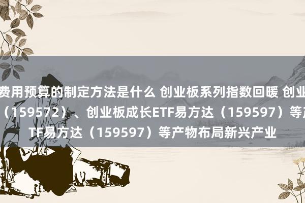 费用预算的制定方法是什么 创业板系列指数回暖 创业板200ETF易方达（159572）、创业板成长ETF易方达（159597）等产物布局新兴产业