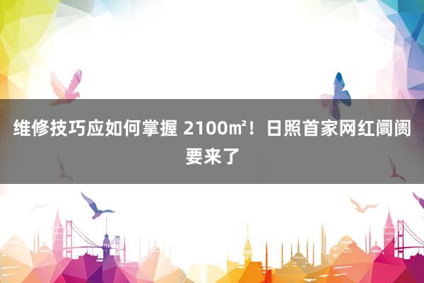 维修技巧应如何掌握 2100㎡！日照首家网红阛阓要来了