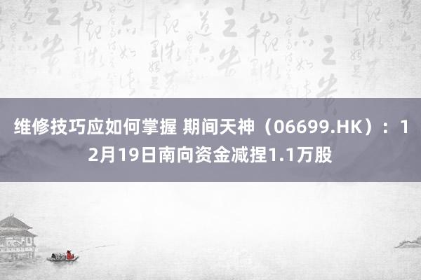 维修技巧应如何掌握 期间天神（06699.HK）：12月19日南向资金减捏1.1万股