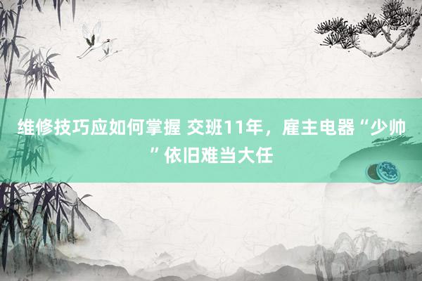 维修技巧应如何掌握 交班11年，雇主电器“少帅”依旧难当大任