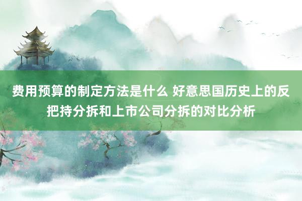 费用预算的制定方法是什么 好意思国历史上的反把持分拆和上市公司分拆的对比分析