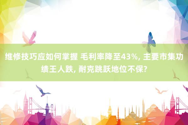 维修技巧应如何掌握 毛利率降至43%, 主要市集功绩王人跌, 耐克跳跃地位不保?