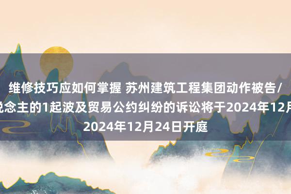 维修技巧应如何掌握 苏州建筑工程集团动作被告/被上诉东说念主的1起波及贸易公约纠纷的诉讼将于2024年12月24日开庭