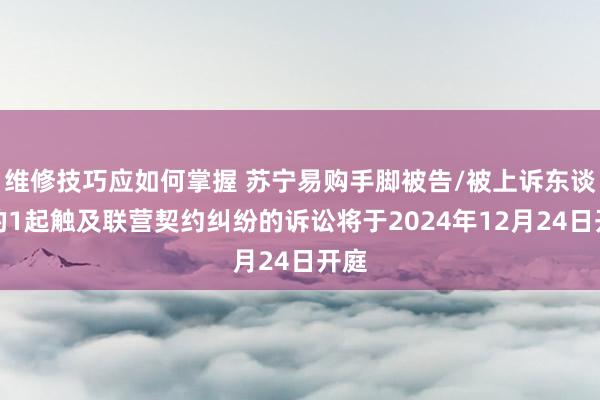 维修技巧应如何掌握 苏宁易购手脚被告/被上诉东谈主的1起触及联营契约纠纷的诉讼将于2024年12月24日开庭