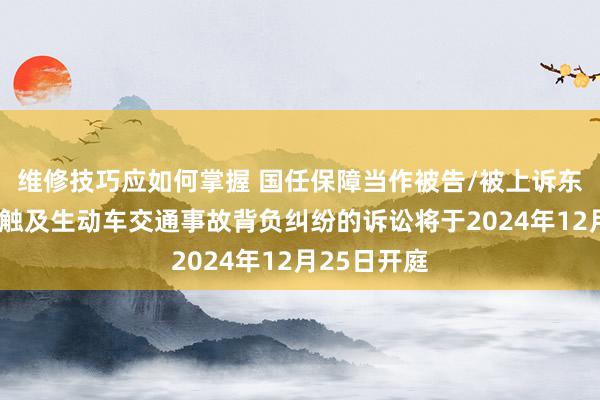 维修技巧应如何掌握 国任保障当作被告/被上诉东谈主的1起触及生动车交通事故背负纠纷的诉讼将于2024年12月25日开庭