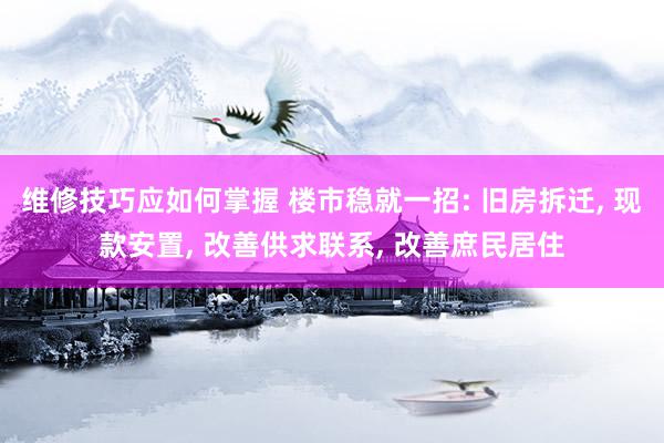 维修技巧应如何掌握 楼市稳就一招: 旧房拆迁, 现款安置, 改善供求联系, 改善庶民居住