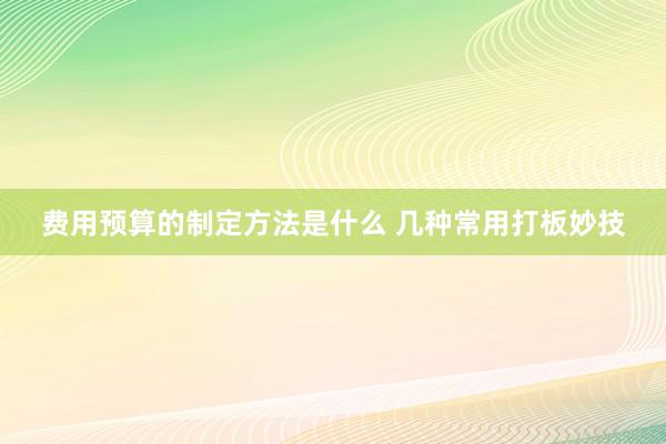 费用预算的制定方法是什么 几种常用打板妙技