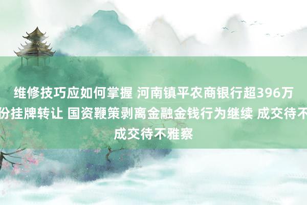 维修技巧应如何掌握 河南镇平农商银行超396万股股份挂牌转让 国资鞭策剥离金融金钱行为继续 成交待不雅察