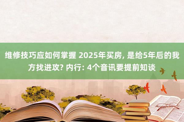 维修技巧应如何掌握 2025年买房, 是给5年后的我方找进攻? 内行: 4个音讯要提前知谈