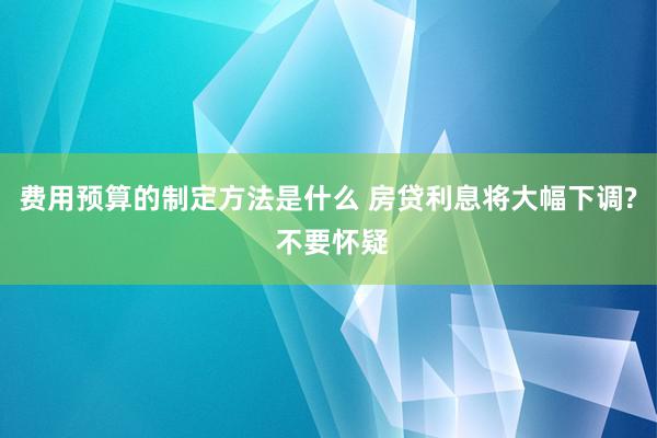 费用预算的制定方法是什么 房贷利息将大幅下调? 不要怀疑