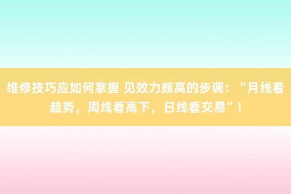 维修技巧应如何掌握 见效力颇高的步调：“月线看趋势，周线看高下，日线看交易”！