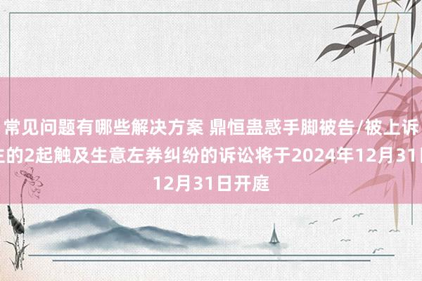 常见问题有哪些解决方案 鼎恒蛊惑手脚被告/被上诉东谈主的2起触及生意左券纠纷的诉讼将于2024年12月31日开庭