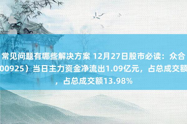 常见问题有哪些解决方案 12月27日股市必读：众合科技（000925）当日主力资金净流出1.09亿元，占总成交额13.98%