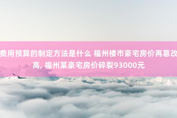 费用预算的制定方法是什么 福州楼市豪宅房价再篡改高, 福州某豪宅房价碎裂93000元